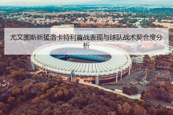 尤文图斯新援洛卡特利首战表现与球队战术契合度分析